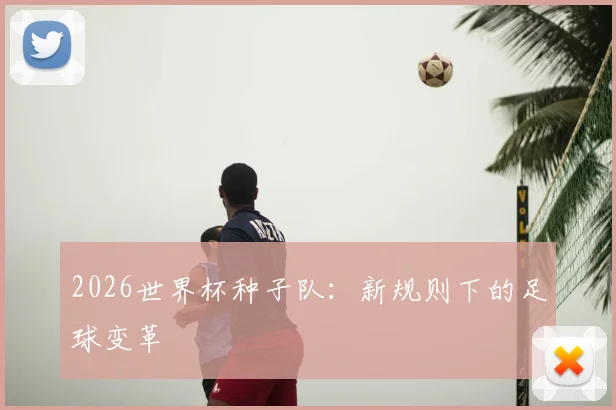 2026世界杯种子队:新规则下的足球变革