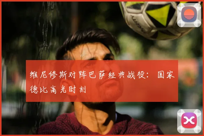 维尼修斯对阵巴萨经典战役:国家德比高光时刻