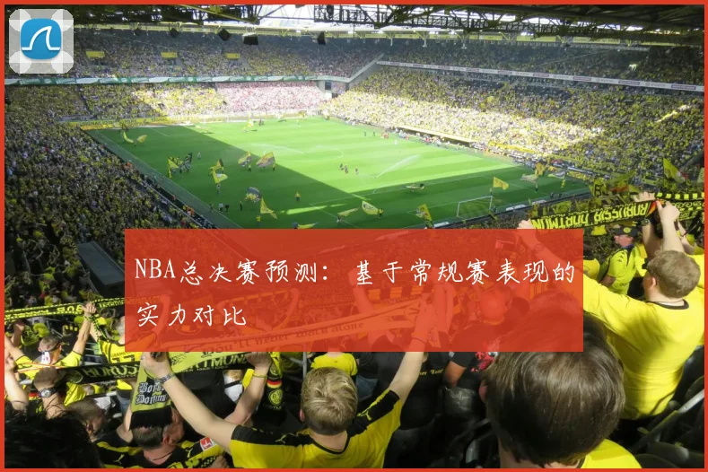 NBA总决赛预测：基于常规赛表现的实力对比