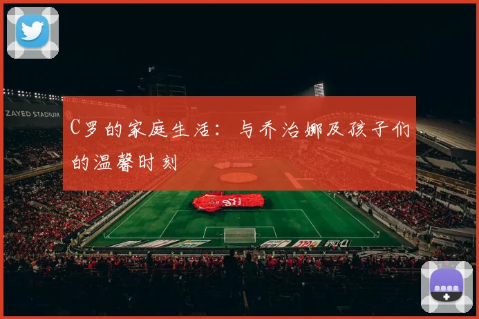 C罗的家庭生活:与乔治娜及孩子们的温馨时刻