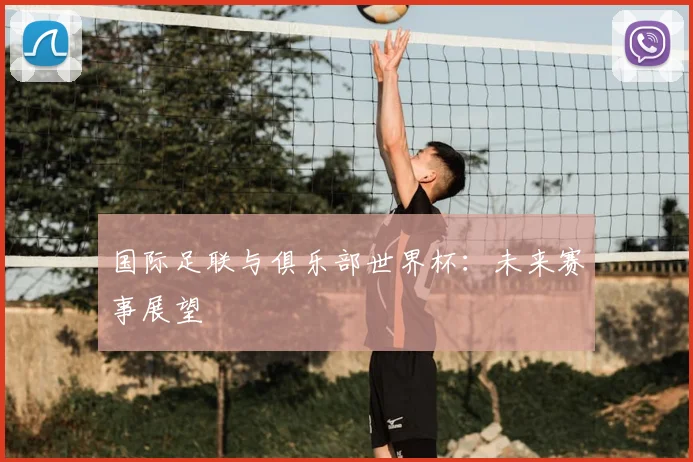国际足联与俱乐部世界杯:未来赛事展望