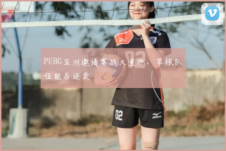PUBG亚洲邀请赛战火重燃，草根队伍能否逆袭