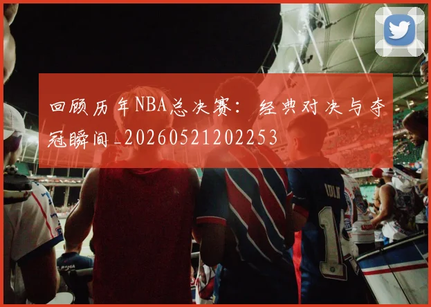 回顾历年NBA总决赛：经典对决与夺冠瞬间_20260521202253