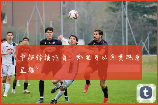 中超转播指南:哪里可以免费观看直播?