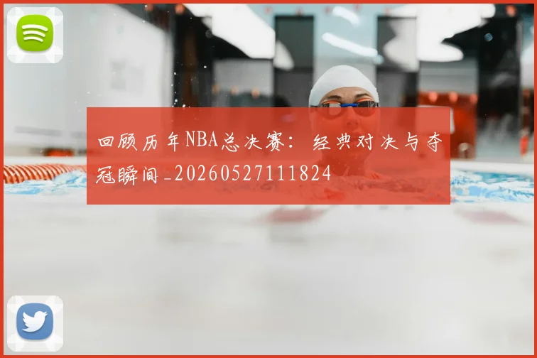 回顾历年NBA总决赛:经典对决与夺冠瞬间_20260527111824