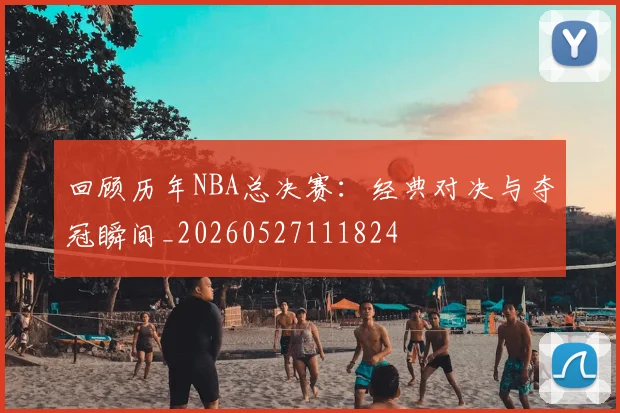 回顾历年NBA总决赛：经典对决与夺冠瞬间_20260527111824