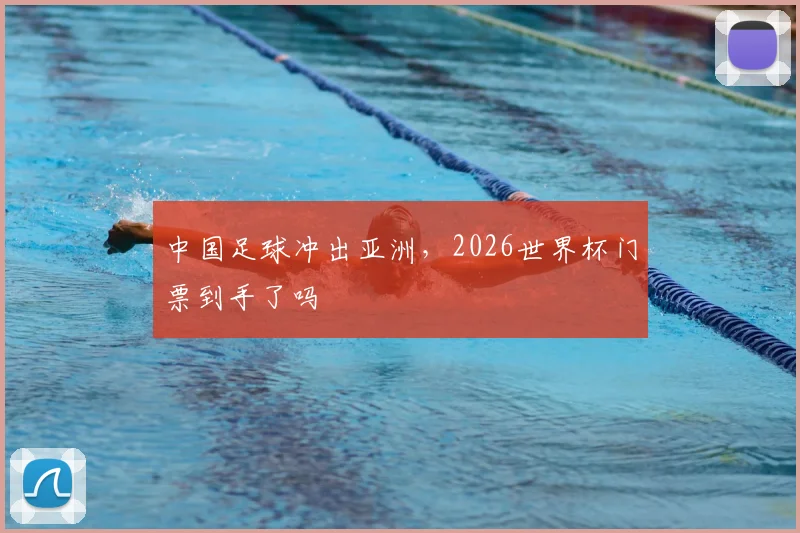 中国足球冲出亚洲,2026世界杯门票到手了吗