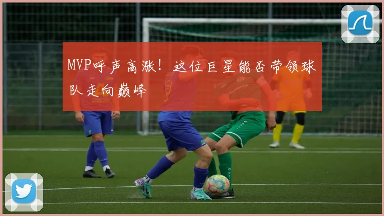 MVP呼声高涨！这位巨星能否带领球队走向巅峰