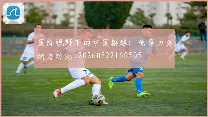 国际视野下的中国排球:竞争力分析与对比_20260522160505