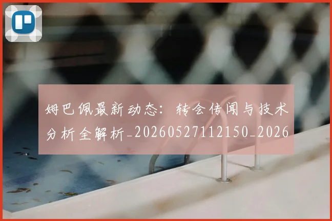 姆巴佩最新动态：转会传闻与技术分析全解析_20260527112150_20260609132807