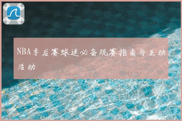 NBA季后赛球迷必备观赛指南与互动活动