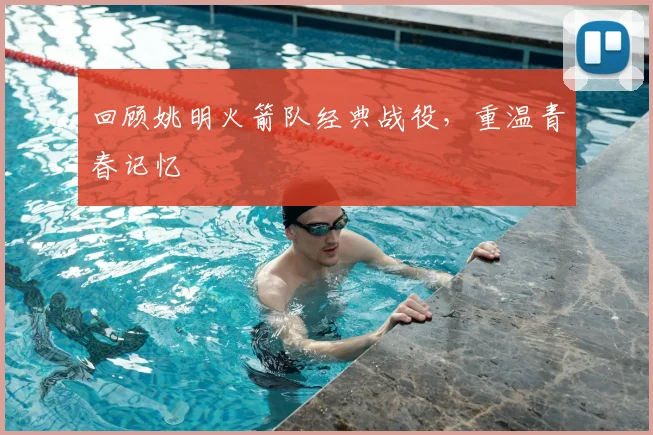 回顾姚明火箭队经典战役,重温青春记忆