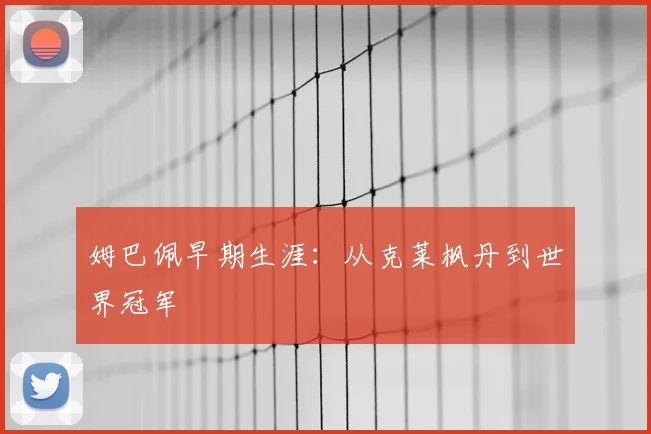 姆巴佩早期生涯:从克莱枫丹到世界冠军
