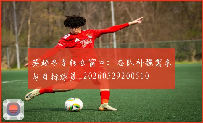 英超冬季转会窗口：各队补强需求与目标球员_20260529200510