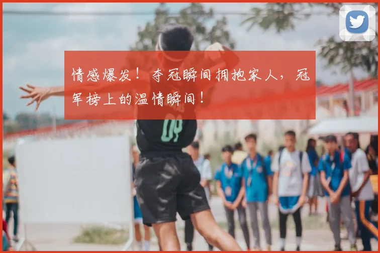 情感爆发!夺冠瞬间拥抱家人,冠军榜上的温情瞬间!