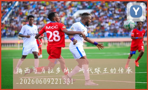 梅西与马拉多纳:两代球王的传承_20260609221331