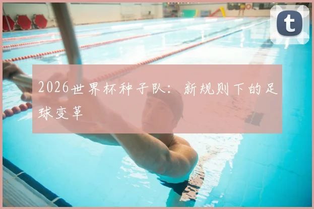 2026世界杯种子队:新规则下的足球变革