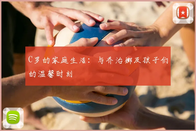 C罗的家庭生活:与乔治娜及孩子们的温馨时刻