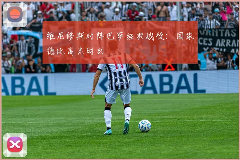 维尼修斯对阵巴萨经典战役:国家德比高光时刻