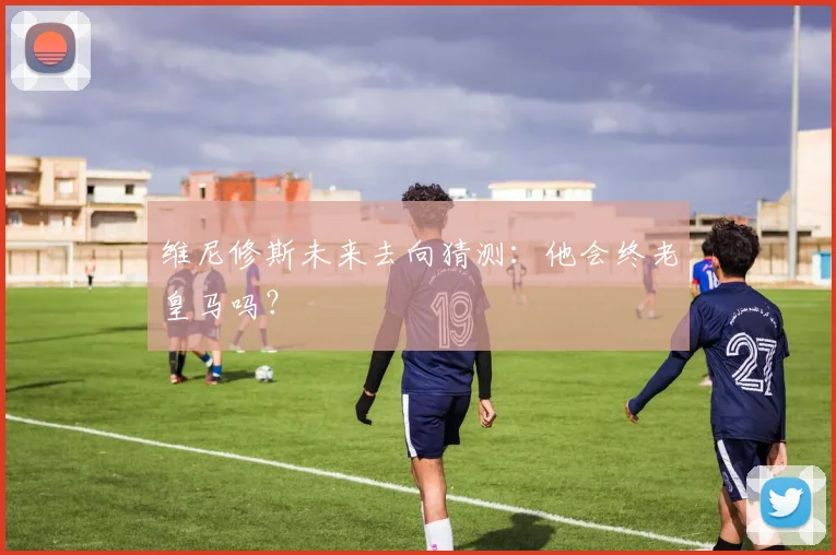 维尼修斯未来去向猜测:他会终老皇马吗?
