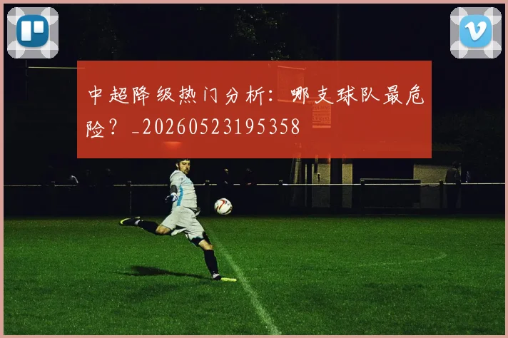 中超降级热门分析:哪支球队最危险?_20260523195358