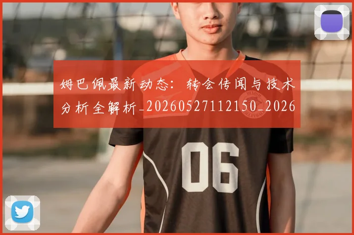 姆巴佩最新动态:转会传闻与技术分析全解析_20260527112150_20260609132807