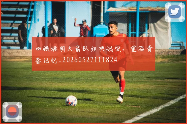 回顾姚明火箭队经典战役，重温青春记忆_20260527111824