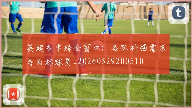 英超冬季转会窗口:各队补强需求与目标球员_20260529200510