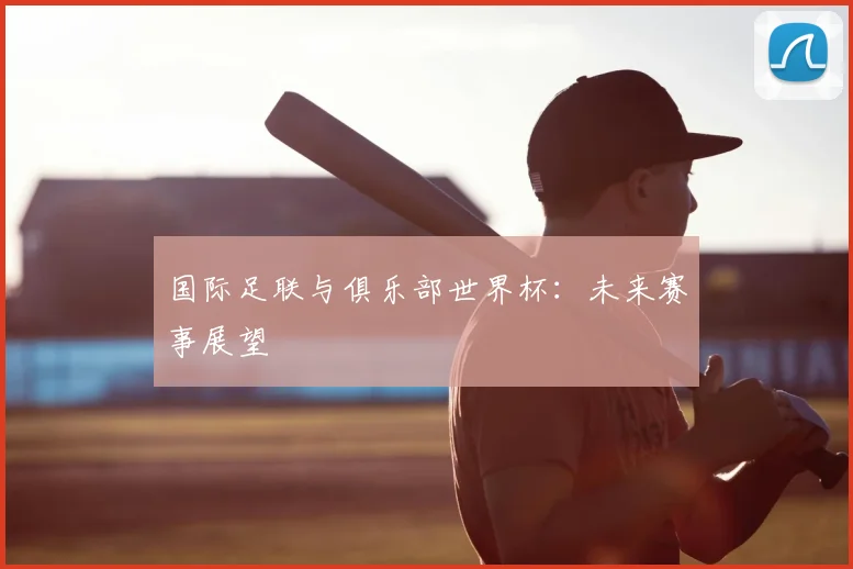 国际足联与俱乐部世界杯：未来赛事展望