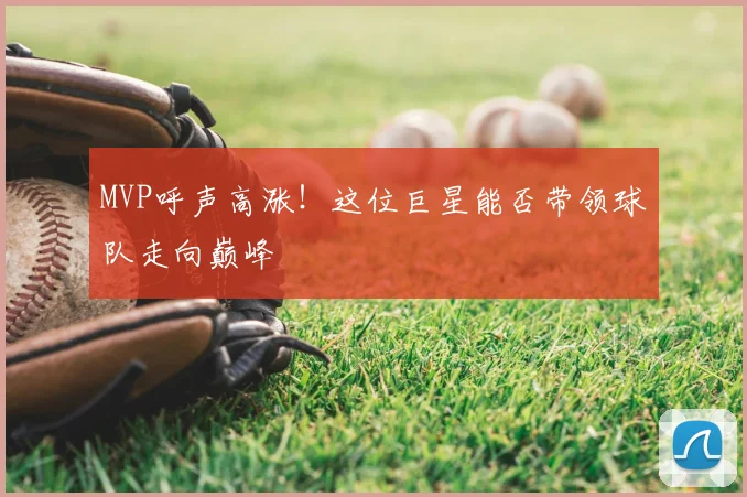 MVP呼声高涨！这位巨星能否带领球队走向巅峰